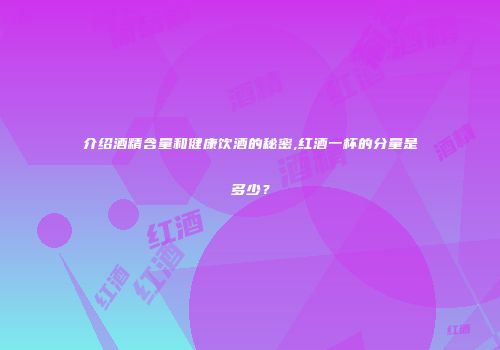 介绍酒精含量和健康饮酒的秘密,红酒一杯的分量是多少？