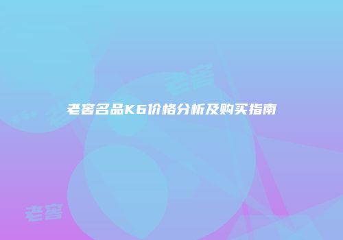 老窖名品K6价格分析及购买指南