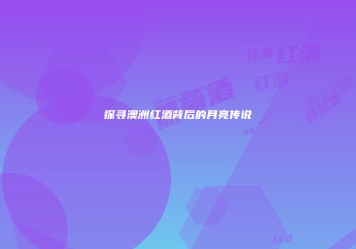 探寻澳洲红酒背后的月亮传说