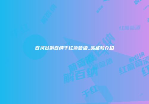 百灵谷解百纳干红葡萄酒_品鉴和介绍