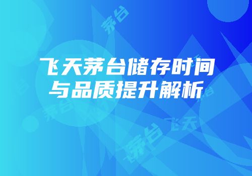 飞天茅台储存时间与品质提升解析