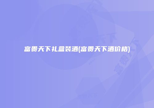 富贵天下礼盒装酒(富贵天下酒价格)