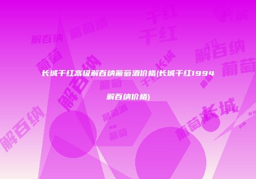 长城干红高级解百纳葡萄酒价格(长城干红1994解百纳价格)