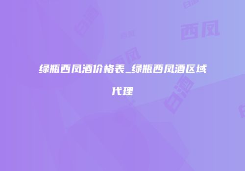 绿瓶西凤酒价格表_绿瓶西凤酒区域代理