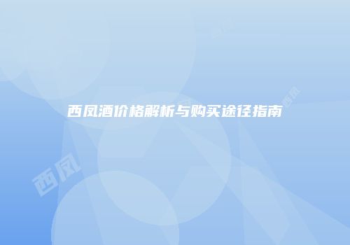 西凤酒价格解析与购买途径指南