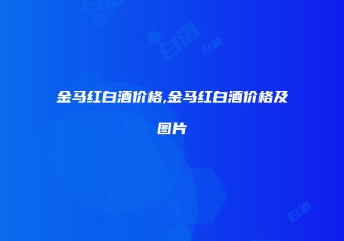 金马红白酒价格,金马红白酒价格及图片