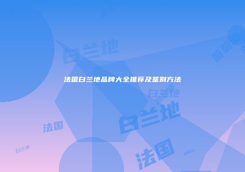 法国白兰地品牌大全推荐及鉴别方法