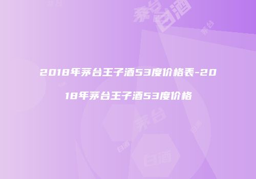 2018年茅台王子酒53度价格表-2018年茅台王子酒53度价格