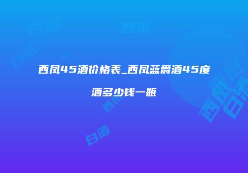 西凤45酒价格表_西凤蓝爵酒45度酒多少钱一瓶
