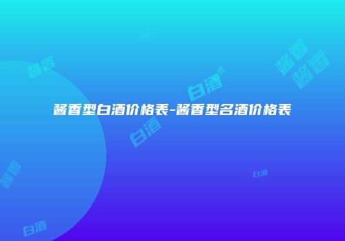 酱香型白酒价格表-酱香型名酒价格表