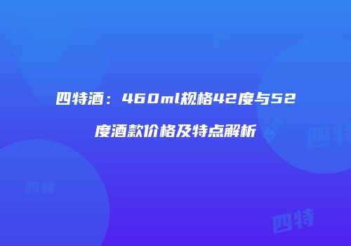 四特酒：460ml规格42度与52度酒款价格及特点解析