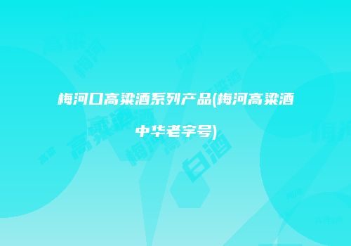 梅河口高粱酒系列产品(梅河高粱酒中华老字号)