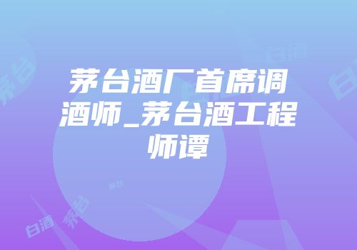 茅台酒厂首席调酒师_茅台酒工程师谭