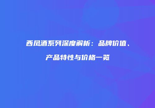 西凤酒系列深度解析：品牌价值、产品特性与价格一览