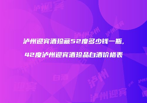 泸州迎宾酒珍藏52度多少钱一瓶,42度泸州迎宾酒珍品白酒价格表