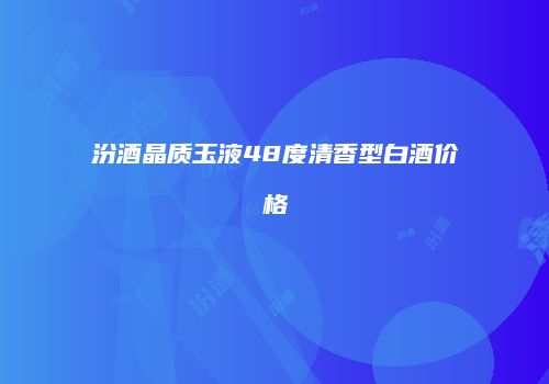 汾酒晶质玉液48度清香型白酒价格