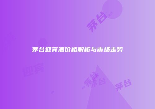 茅台迎宾酒价格解析与市场走势