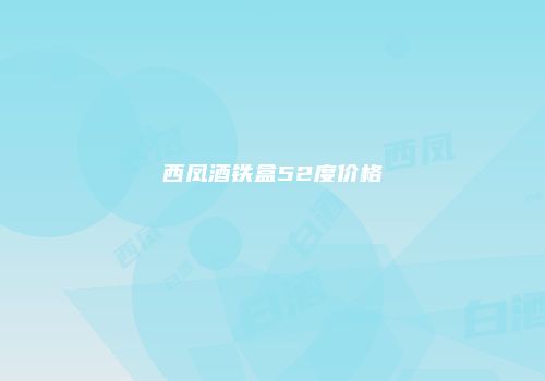 西凤酒铁盒52度价格