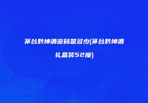 茅台黔坤酒密码是多少(茅台黔坤酒礼盒装52度)