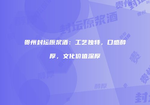 贵州封坛原浆酒：工艺独特，口感醇厚，文化价值深厚