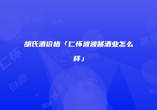 胡氏酒价格「仁怀波波酱酒业怎么样」