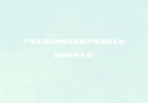 泸州老酒坊肿痔扯嗌偾(泸州酒城全科医院痔疮手术)