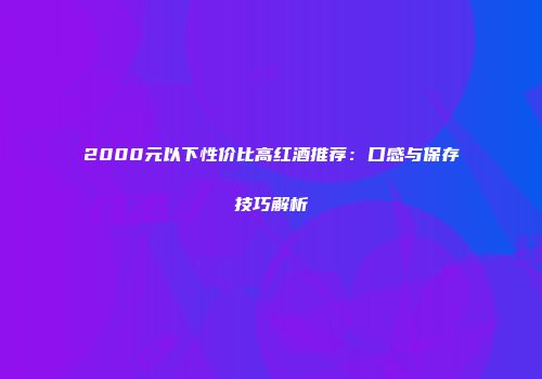 2000元以下性价比高红酒推荐：口感与保存技巧解析