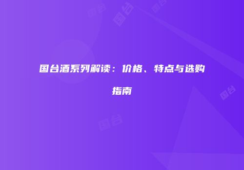 国台酒系列解读：价格、特点与选购指南