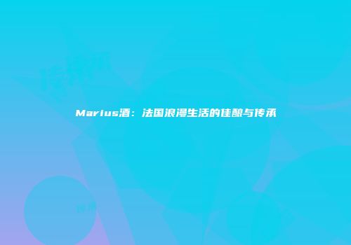 Marius酒：法国浪漫生活的佳酿与传承