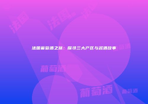 法国葡萄酒之旅：探寻三大产区与名酒故事
