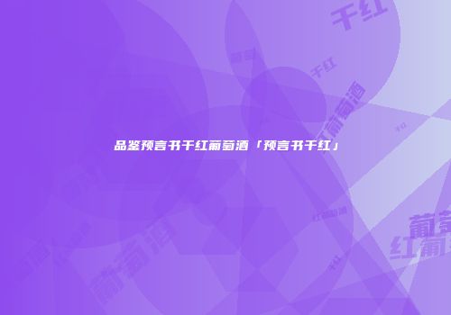 品鉴预言书干红葡萄酒「预言书干红」