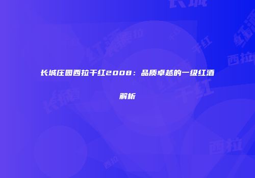 长城庄园西拉干红2008：品质卓越的一级红酒解析