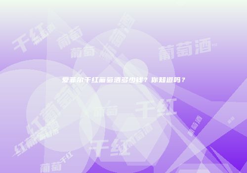 爱菲尔干红葡萄酒多少钱？你知道吗？