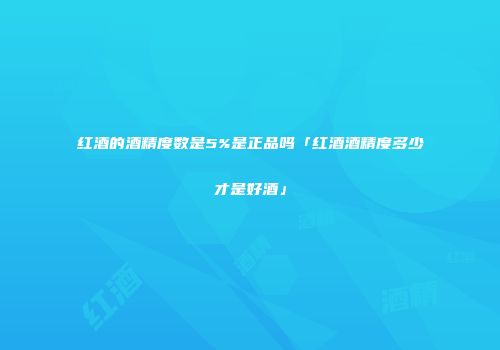 红酒的酒精度数是5%是正品吗「红酒酒精度多少才是好酒」