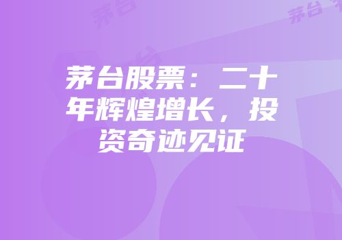 茅台股票：二十年辉煌增长，投资奇迹见证