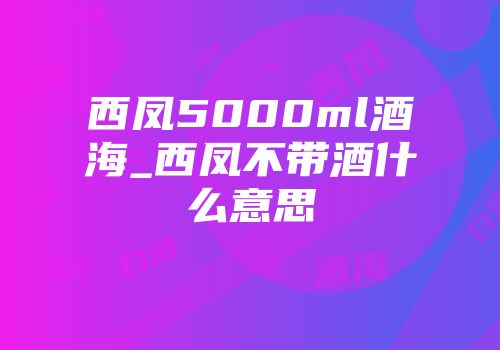 西凤5000ml酒海_西凤不带酒什么意思