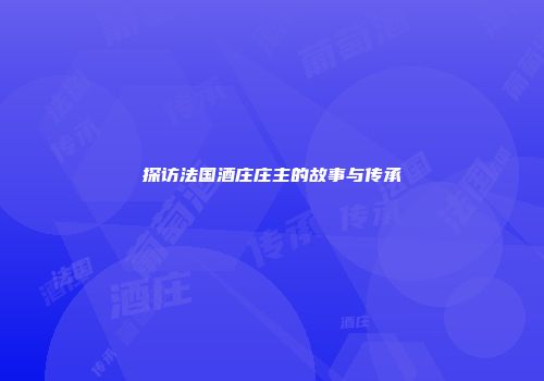 探访法国酒庄庄主的故事与传承