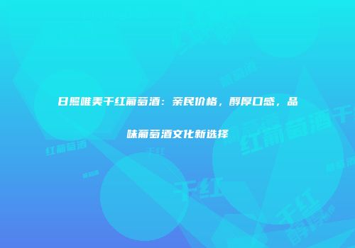 日照唯美干红葡萄酒：亲民价格，醇厚口感，品味葡萄酒文化新选择