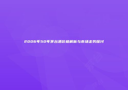 2006年50年茅台酒价格解析与市场走势探讨