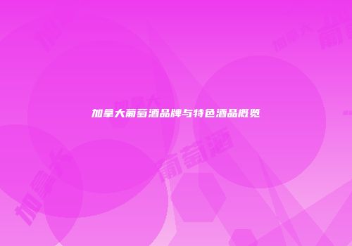 加拿大葡萄酒品牌与特色酒品概览