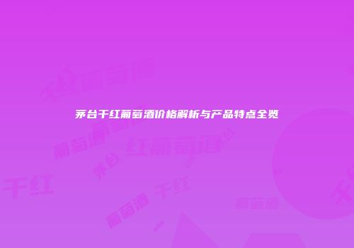 茅台干红葡萄酒价格解析与产品特点全览