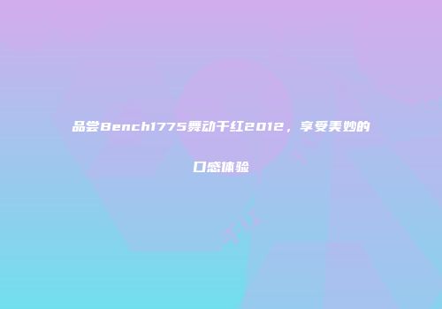 品尝Bench1775舞动干红2012，享受美妙的口感体验