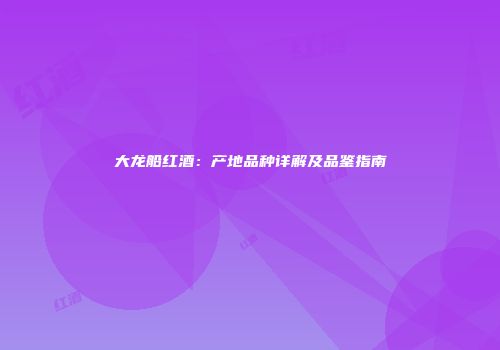 大龙船红酒：产地品种详解及品鉴指南