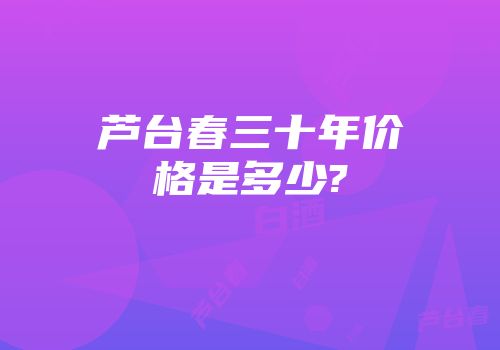 芦台春三十年价格是多少?