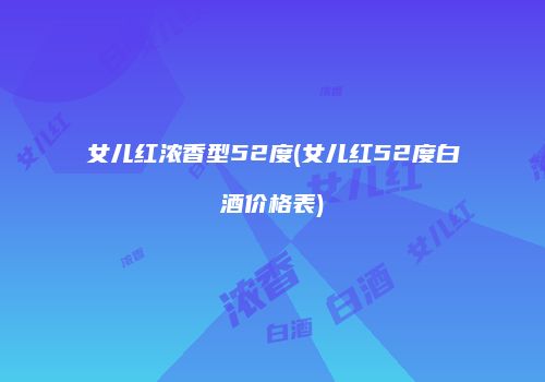 女儿红浓香型52度(女儿红52度白酒价格表)