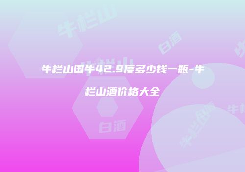 牛栏山国牛42.9度多少钱一瓶-牛栏山酒价格大全