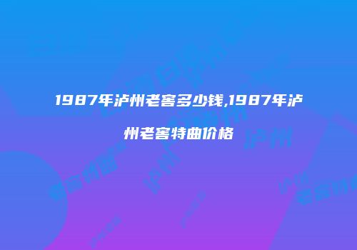 1987年泸州老窖多少钱,1987年泸州老窖特曲价格
