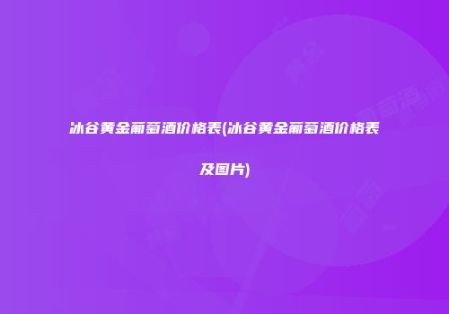 冰谷黄金葡萄酒价格表(冰谷黄金葡萄酒价格表及图片)