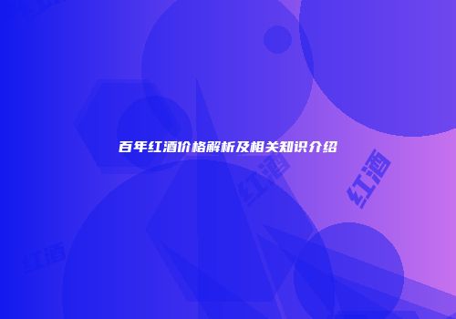 百年红酒价格解析及相关知识介绍