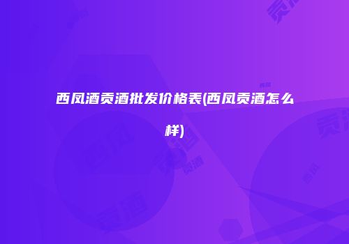 西凤酒贡酒批发价格表(西凤贡酒怎么样)